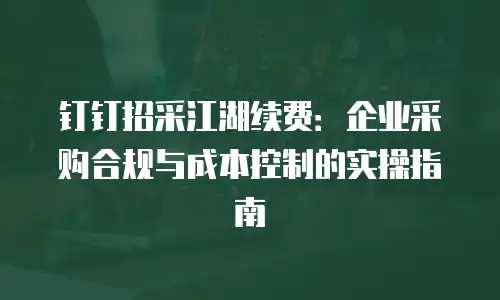 钉钉招采江湖续费：企业采购合规与成本控制的实操指南