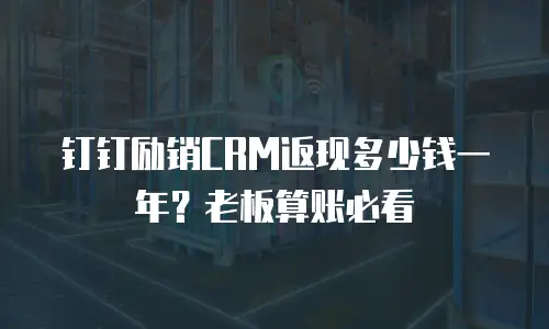 钉钉励销CRM返现多少钱一年？老板算账必看