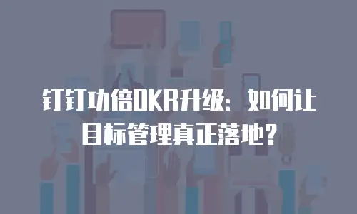 钉钉功倍OKR升级：如何让目标管理真正落地？