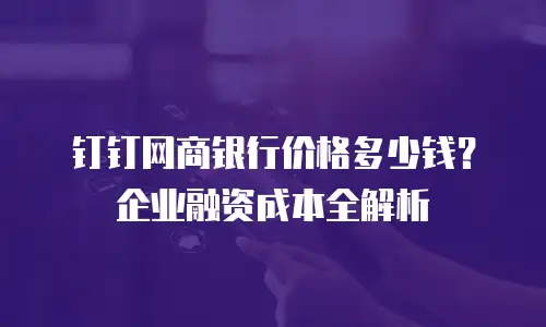 钉钉网商银行价格多少钱？企业融资成本全解析