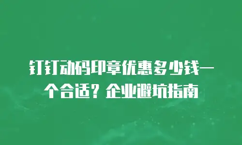 钉钉动码印章优惠多少钱一个合适？企业避坑指南