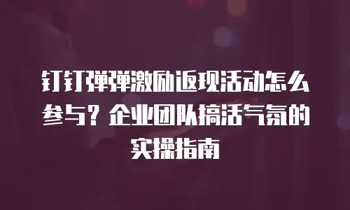 钉钉弹弹激励返现活动怎么参与？企业团队搞活气氛的实操指南