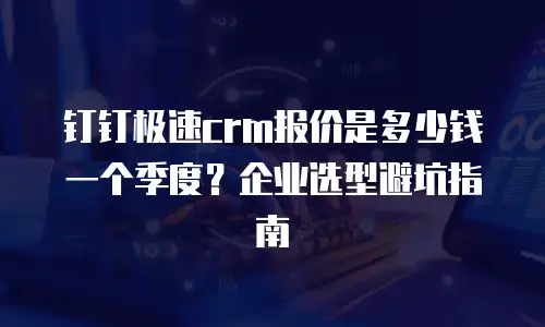 钉钉极速crm报价是多少钱一个季度？企业选型避坑指南