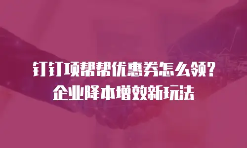 钉钉项帮帮优惠券怎么领？企业降本增效新玩法