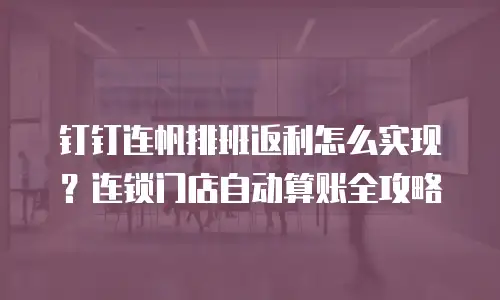 钉钉连帆排班返利怎么实现？连锁门店自动算账全攻略