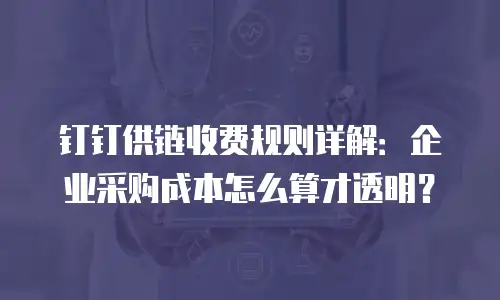钉钉供链收费规则详解：企业采购成本怎么算才透明？