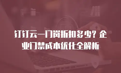 钉钉云一门岗折扣多少？企业门禁成本优化全解析