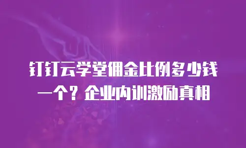 钉钉云学堂佣金比例多少钱一个？企业内训激励真相