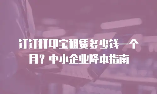 钉钉打印宝租赁多少钱一个月？中小企业降本指南