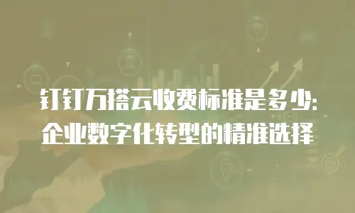 钉钉万搭云收费标准是多少：企业数字化转型的精准选择