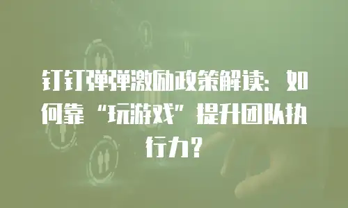 钉钉弹弹激励政策解读：如何靠&ldquo;玩游戏&rdquo;提升团队执行力？