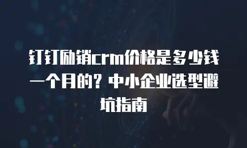 钉钉励销crm价格是多少钱一个月的？中小企业选型避坑指南