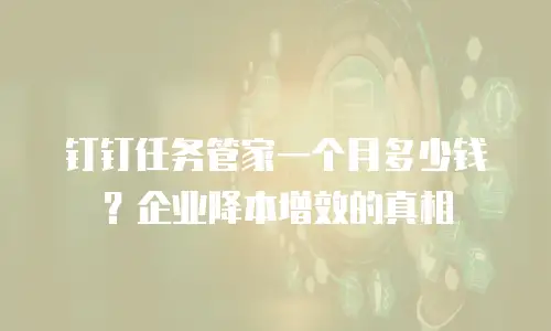 钉钉任务管家一个月多少钱？企业降本增效的真相