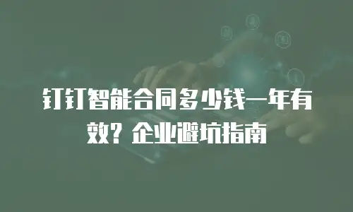 钉钉智能合同多少钱一年有效？企业避坑指南