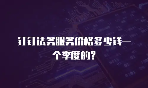 钉钉法务服务价格多少钱一个季度的？