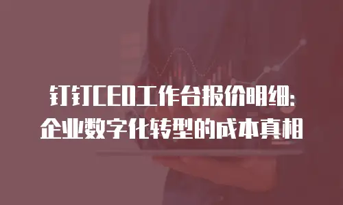 钉钉CEO工作台报价明细：企业数字化转型的成本真相