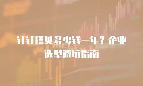 钉钉搭贝多少钱一年？企业选型避坑指南
