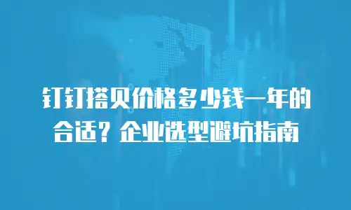 钉钉搭贝价格多少钱一年的合适？企业选型避坑指南