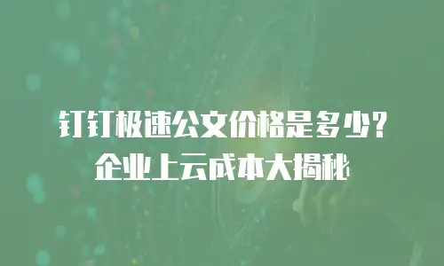 钉钉极速公文价格是多少？企业上云成本大揭秘