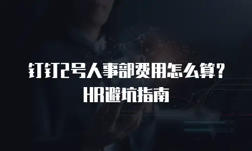 钉钉2号人事部费用怎么算？HR避坑指南