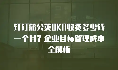 钉钉蒲公英OKR收费多少钱一个月？企业目标管理成本全解析