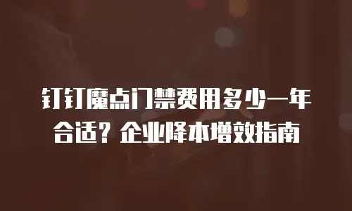 钉钉魔点门禁费用多少一年合适？企业降本增效指南