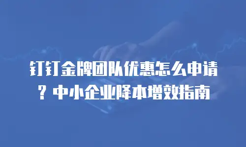 钉钉金牌团队优惠怎么申请？中小企业降本增效指南