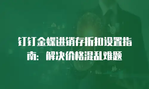 钉钉金蝶进销存折扣设置指南：解决价格混乱难题