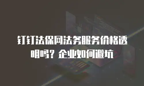 钉钉法保网法务服务价格透明吗？企业如何避坑