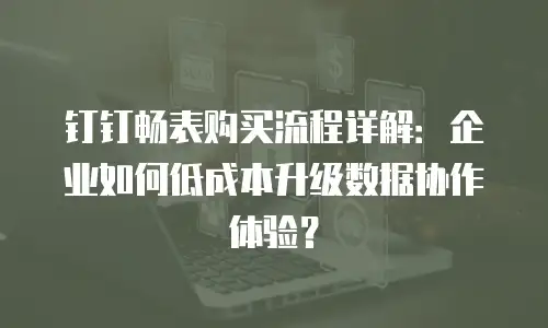 钉钉畅表购买流程详解：企业如何低成本升级数据协作体验？