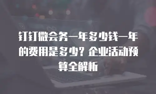 钉钉微会务一年多少钱一年的费用是多少？企业活动预算全解析