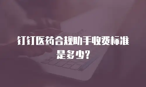 钉钉医药合规助手收费标准是多少？