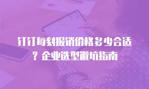 钉钉每刻报销价格多少合适？企业选型避坑指南