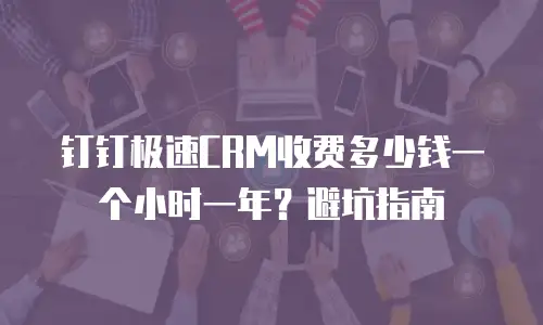 钉钉极速CRM收费多少钱一个小时一年？避坑指南