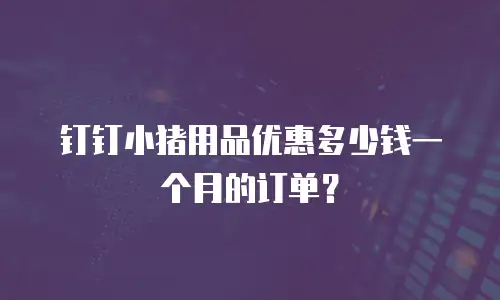 钉钉小猪用品优惠多少钱一个月的订单？