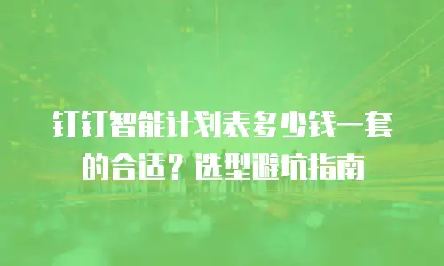 钉钉智能计划表多少钱一套的合适？选型避坑指南