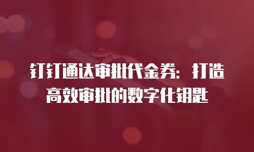 钉钉通达审批代金券：打造高效审批的数字化钥匙