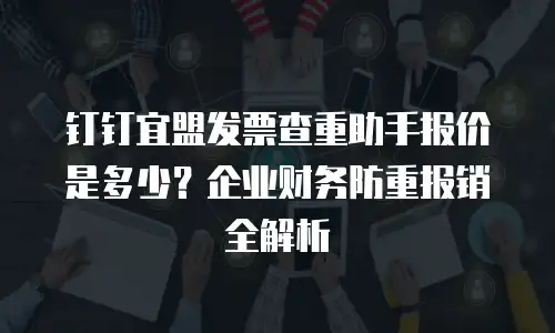 钉钉宜盟发票查重助手报价是多少？企业财务防重报销全解析