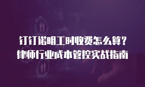 钉钉诺明工时收费怎么算？律师行业成本管控实战指南
