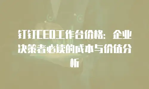 钉钉CEO工作台价格：企业决策者必读的成本与价值分析