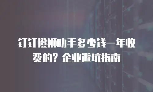 钉钉橙狮助手多少钱一年收费的？企业避坑指南
