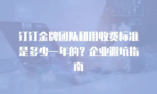 钉钉金牌团队租用收费标准是多少一年的？企业避坑指南