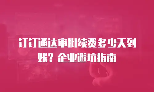 钉钉通达审批续费多少天到账？企业避坑指南