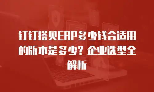 钉钉搭贝ERP多少钱合适用的版本是多少？企业选型全解析