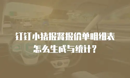 钉钉小猪报餐报价单明细表怎么生成与统计？