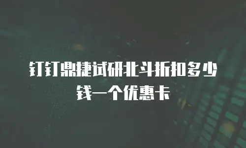 钉钉鼎捷试研北斗折扣多少钱一个优惠卡