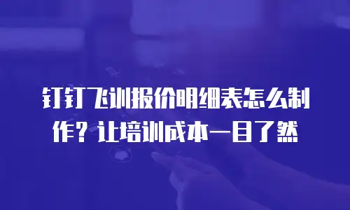 钉钉飞训报价明细表怎么制作？让培训成本一目了然