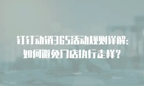 钉钉动销365活动规则详解：如何避免门店执行走样？