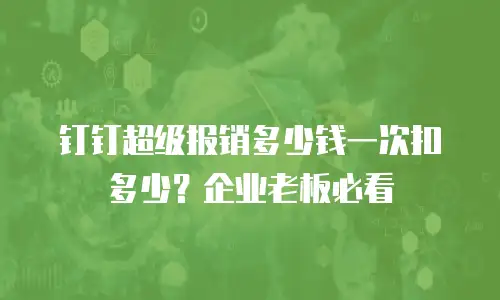 钉钉超级报销多少钱一次扣多少？企业老板必看