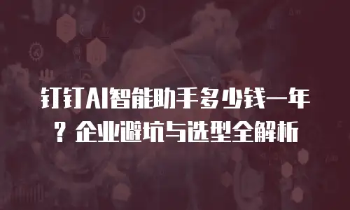 钉钉AI智能助手多少钱一年？企业避坑与选型全解析